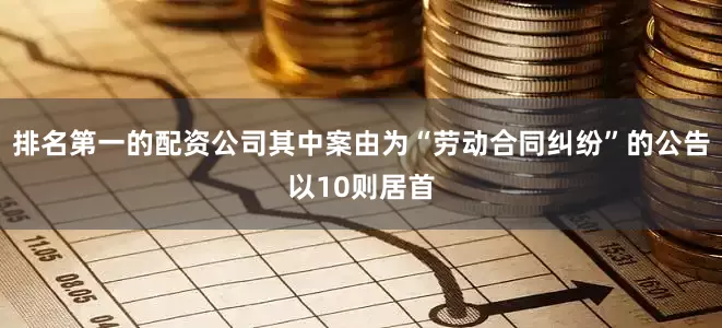 排名第一的配资公司其中案由为“劳动合同纠纷”的公告以10则居首