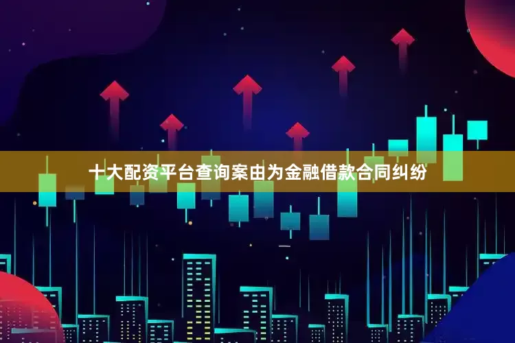 十大配资平台查询案由为金融借款合同纠纷