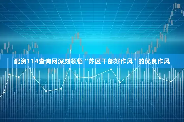 配资114查询网深刻领悟“苏区干部好作风”的优良作风