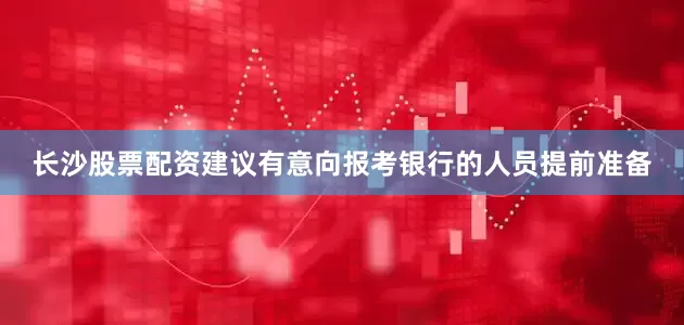 长沙股票配资建议有意向报考银行的人员提前准备