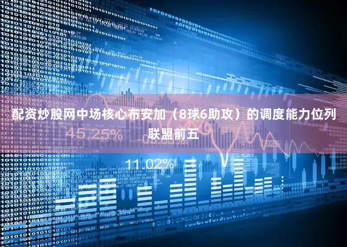 配资炒股网中场核心布安加（8球6助攻）的调度能力位列联盟前五