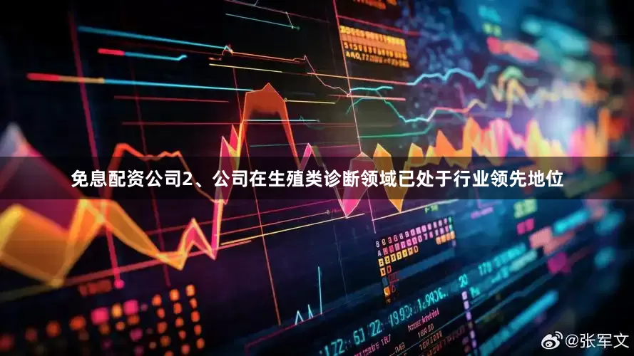 免息配资公司2、公司在生殖类诊断领域已处于行业领先地位