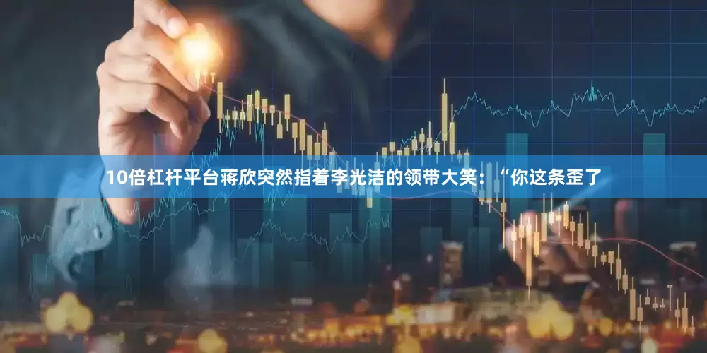 10倍杠杆平台蒋欣突然指着李光洁的领带大笑：“你这条歪了