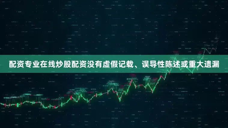 配资专业在线炒股配资没有虚假记载、误导性陈述或重大遗漏