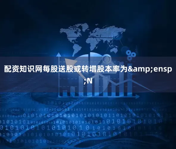 配资知识网每股送股或转增股本率为&ensp;N