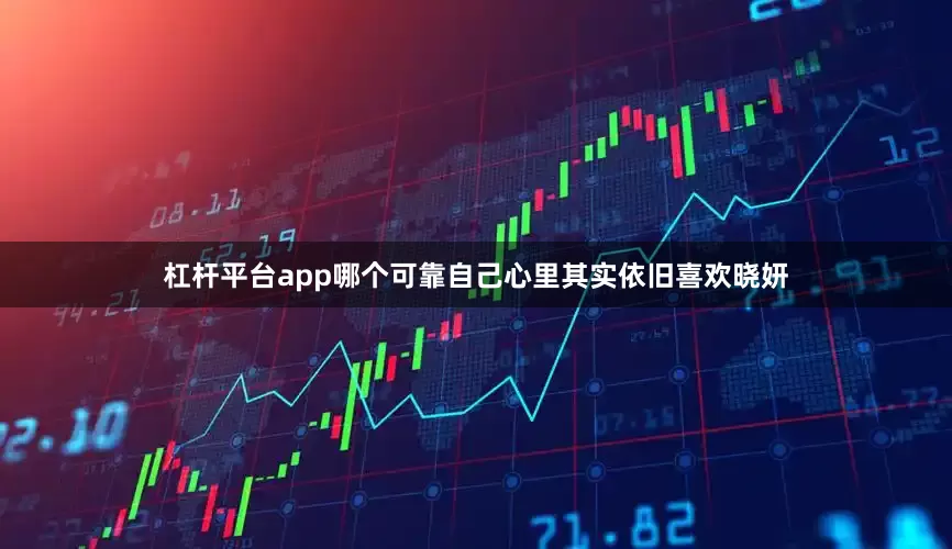 杠杆平台app哪个可靠自己心里其实依旧喜欢晓妍