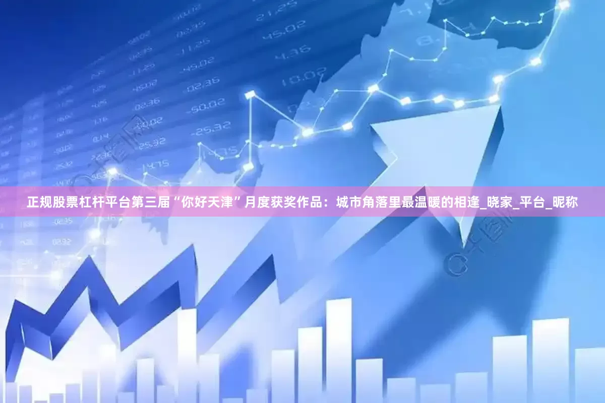 正规股票杠杆平台第三届“你好天津”月度获奖作品：城市角落里最温暖的相逢_晓家_平台_昵称