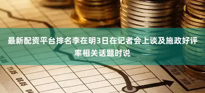 最新配资平台排名　　李在明3日在记者会上谈及施政好评率相关话题时说