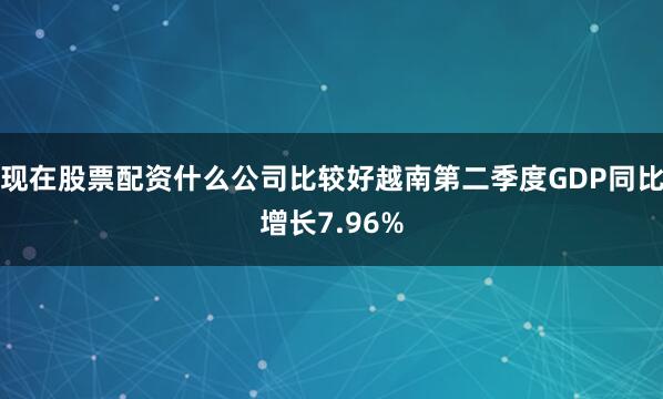 现在股票配资什么公司比较好越南第二季度GDP同比增长7.96%
