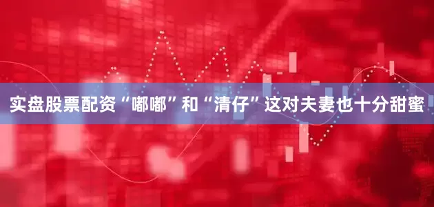 实盘股票配资“嘟嘟”和“清仔”这对夫妻也十分甜蜜
