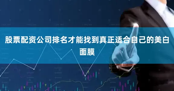 股票配资公司排名才能找到真正适合自己的美白面膜