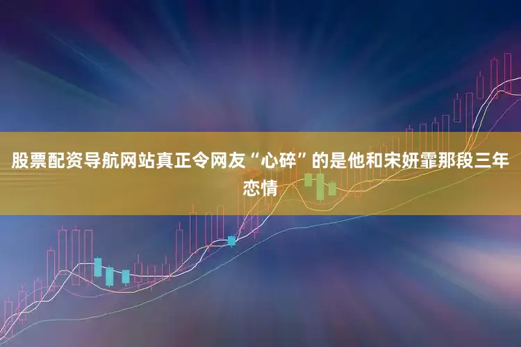 股票配资导航网站真正令网友“心碎”的是他和宋妍霏那段三年恋情