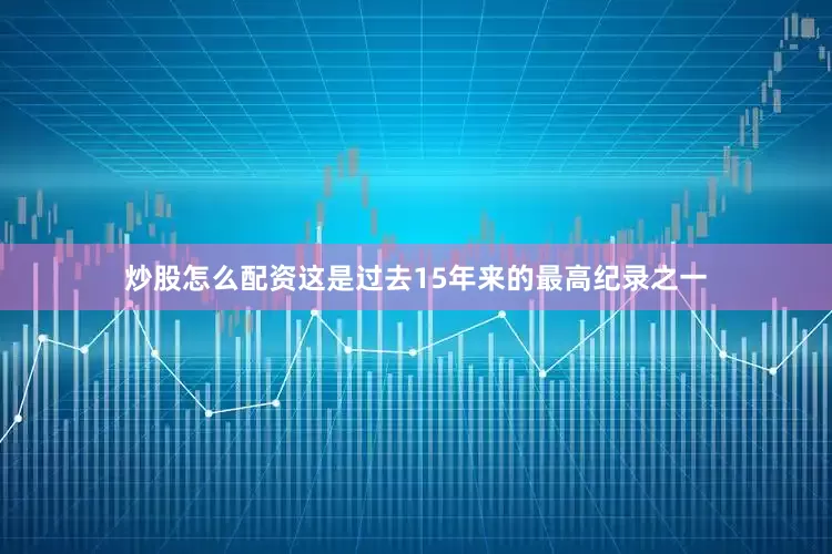 炒股怎么配资这是过去15年来的最高纪录之一