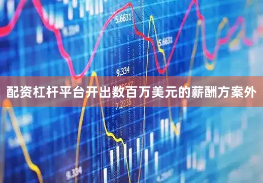 配资杠杆平台开出数百万美元的薪酬方案外