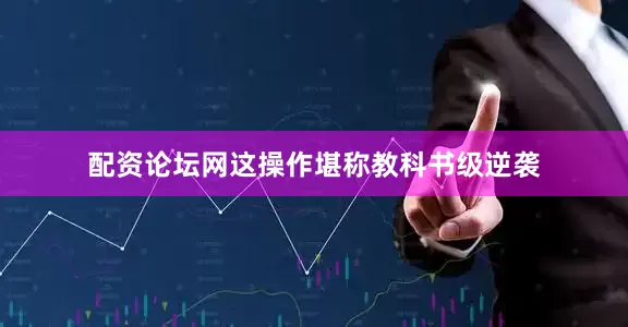 配资论坛网这操作堪称教科书级逆袭