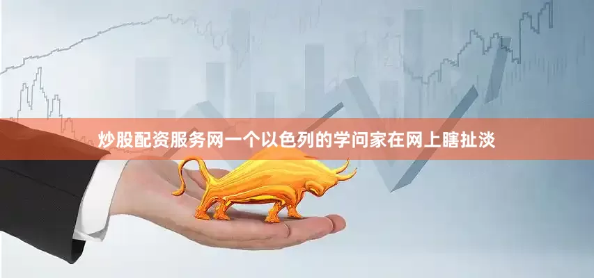 炒股配资服务网一个以色列的学问家在网上瞎扯淡
