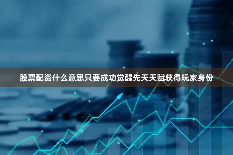股票配资什么意思只要成功觉醒先天天赋获得玩家身份