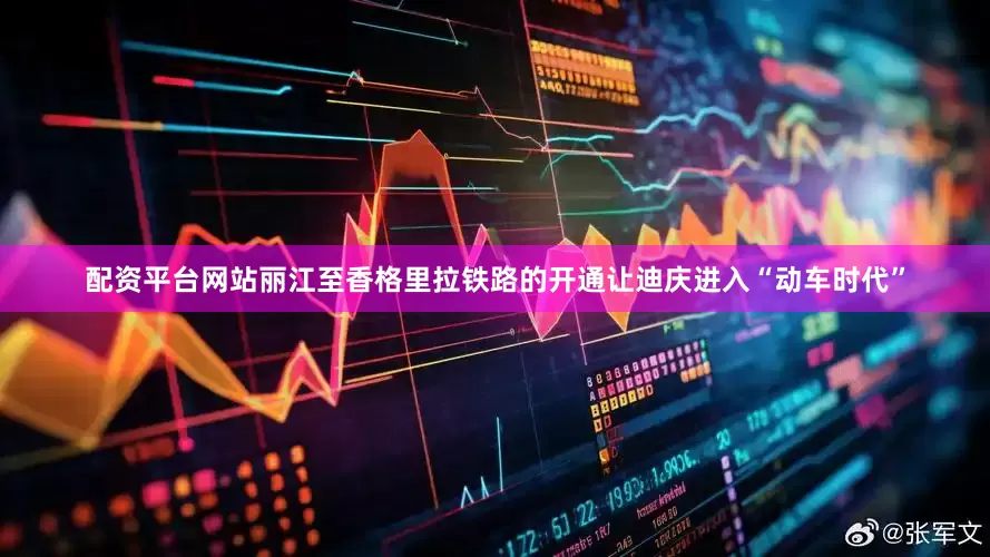 配资平台网站丽江至香格里拉铁路的开通让迪庆进入“动车时代”