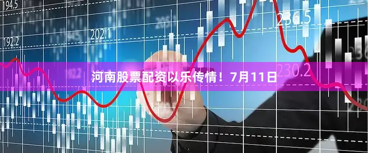 河南股票配资以乐传情！7月11日