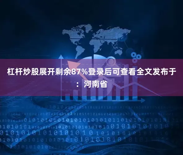 杠杆炒股展开剩余87%登录后可查看全文发布于：河南省