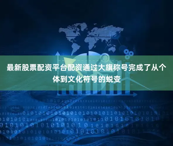 最新股票配资平台配资通过大旗称号完成了从个体到文化符号的蜕变