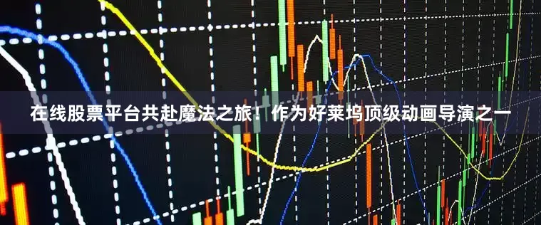 在线股票平台共赴魔法之旅！作为好莱坞顶级动画导演之一