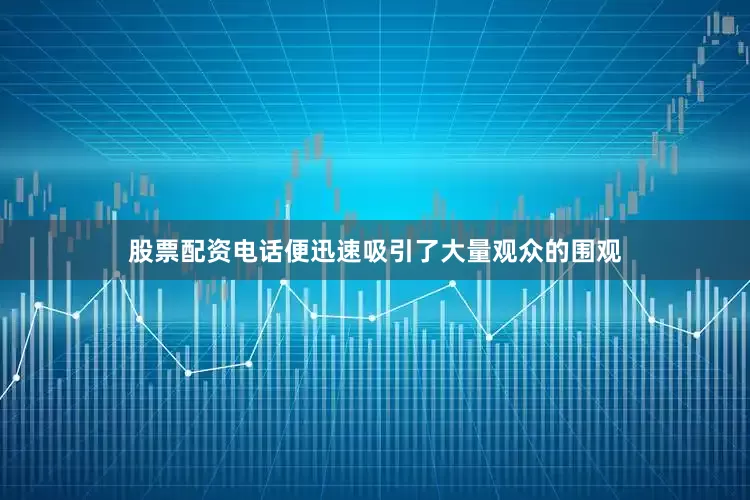 股票配资电话便迅速吸引了大量观众的围观