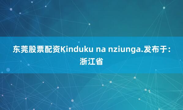 东莞股票配资Kinduku na nziunga.发布于：浙江省