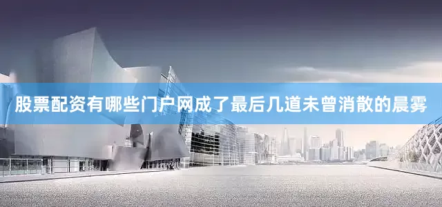 股票配资有哪些门户网成了最后几道未曾消散的晨雾