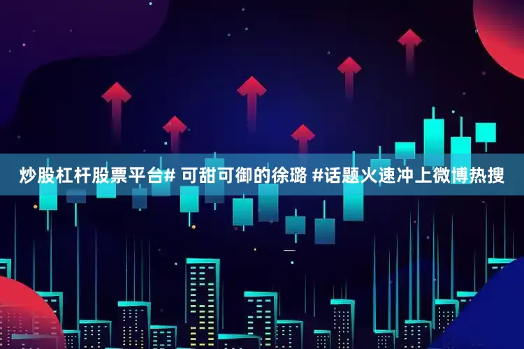 炒股杠杆股票平台# 可甜可御的徐璐 #话题火速冲上微博热搜