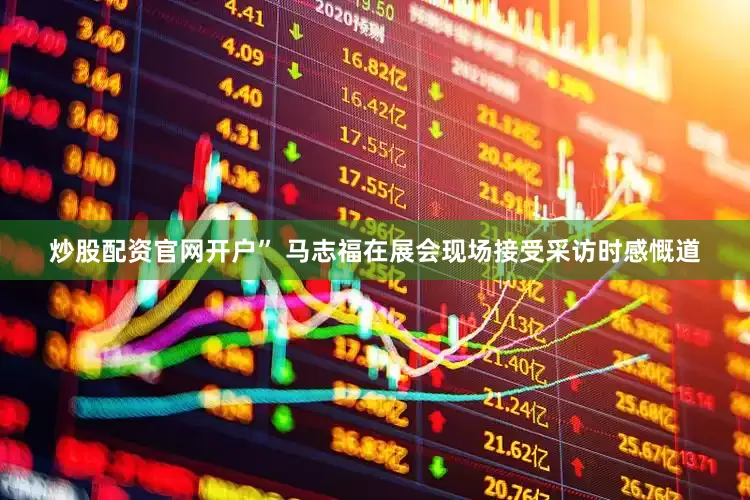 炒股配资官网开户” 马志福在展会现场接受采访时感慨道