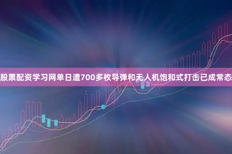 股票配资学习网单日遭700多枚导弹和无人机饱和式打击已成常态