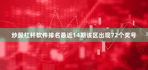 炒股杠杆软件排名最近14期该区出现72个奖号