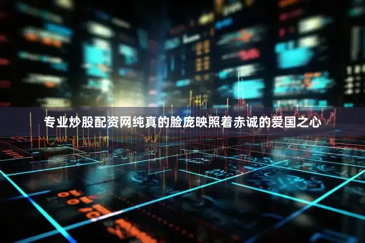 专业炒股配资网纯真的脸庞映照着赤诚的爱国之心