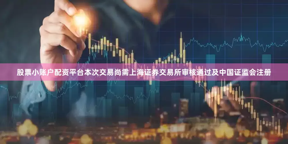 股票小账户配资平台本次交易尚需上海证券交易所审核通过及中国证监会注册