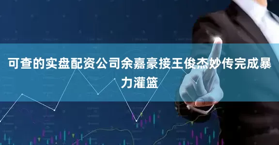 可查的实盘配资公司余嘉豪接王俊杰妙传完成暴力灌篮