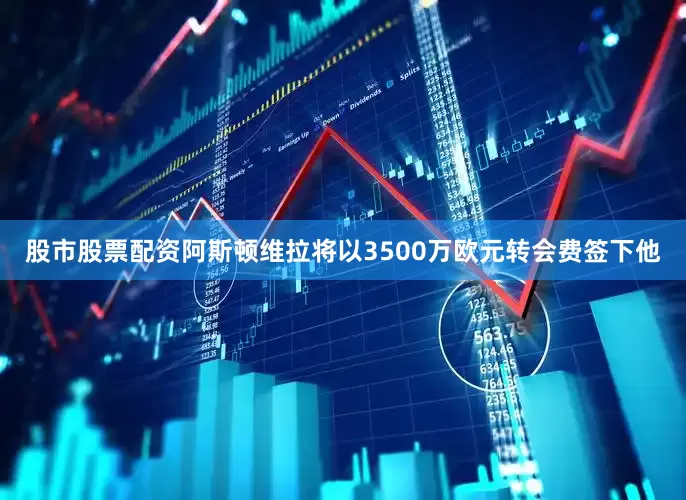 股市股票配资阿斯顿维拉将以3500万欧元转会费签下他
