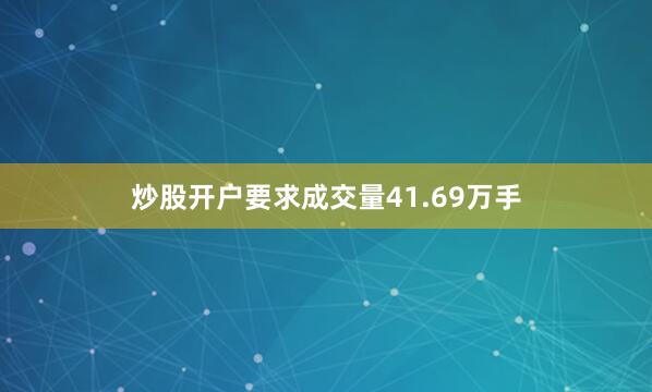 炒股开户要求成交量41.69万手