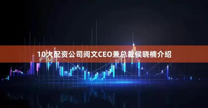 10大配资公司阅文CEO兼总裁侯晓楠介绍