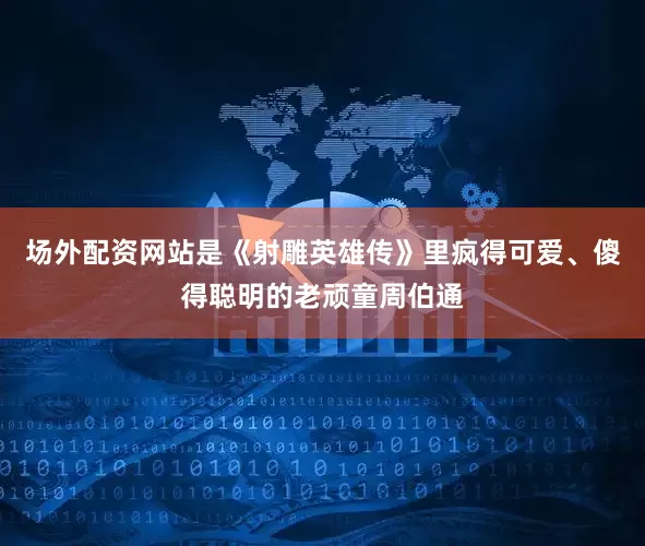 场外配资网站是《射雕英雄传》里疯得可爱、傻得聪明的老顽童周伯通