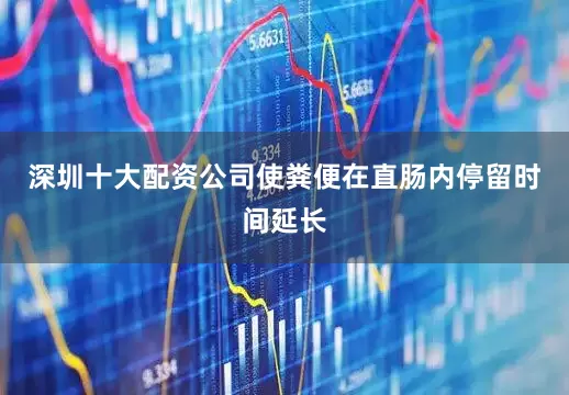 深圳十大配资公司使粪便在直肠内停留时间延长