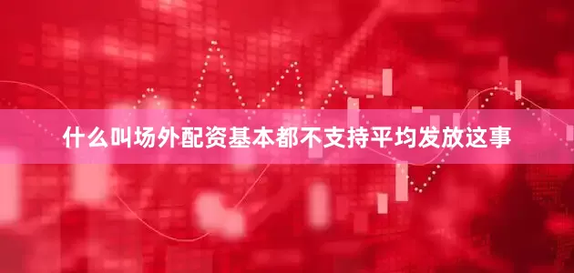 什么叫场外配资基本都不支持平均发放这事