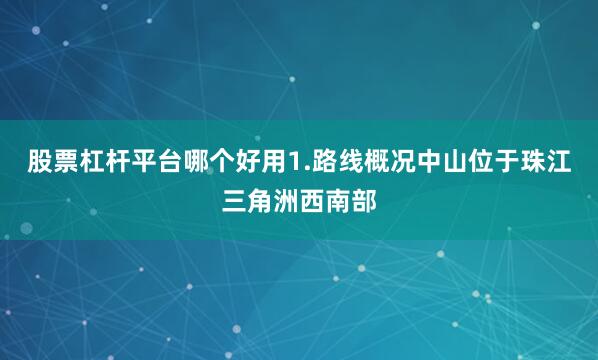股票杠杆平台哪个好用1.路线概况中山位于珠江三角洲西南部