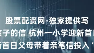 股票配资网-独家提供写给六年后孩子的信 杭州一小学迎新首日父母带着亲笔信投入“时间胶囊”