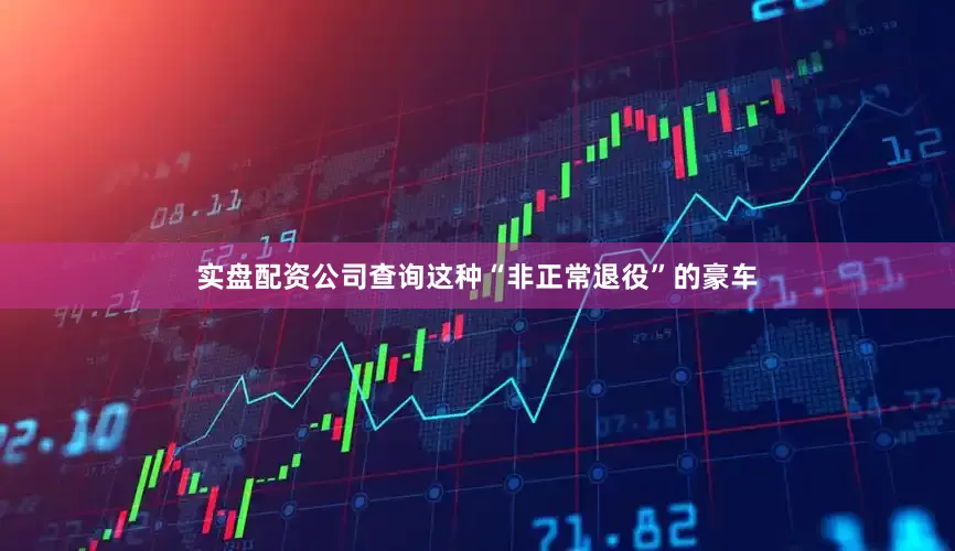 实盘配资公司查询这种“非正常退役”的豪车