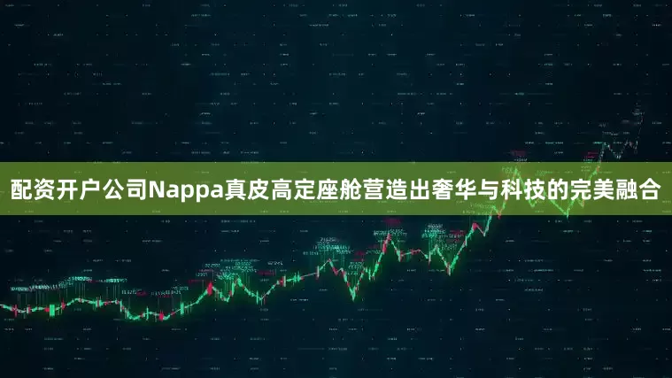 配资开户公司Nappa真皮高定座舱营造出奢华与科技的完美融合