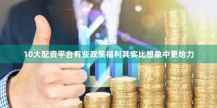 10大配资平台有些政策福利其实比想象中更给力