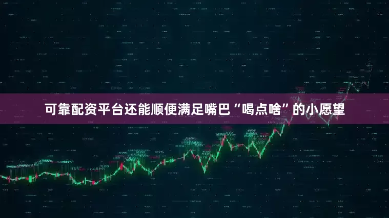 可靠配资平台还能顺便满足嘴巴“喝点啥”的小愿望