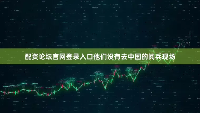 配资论坛官网登录入口他们没有去中国的阅兵现场