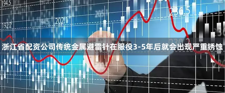 浙江省配资公司传统金属避雷针在服役3-5年后就会出现严重锈蚀